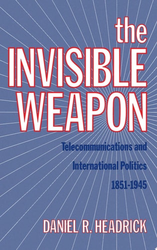 The Invisible Weapon Telecommunications and International Politics, 1851-1945