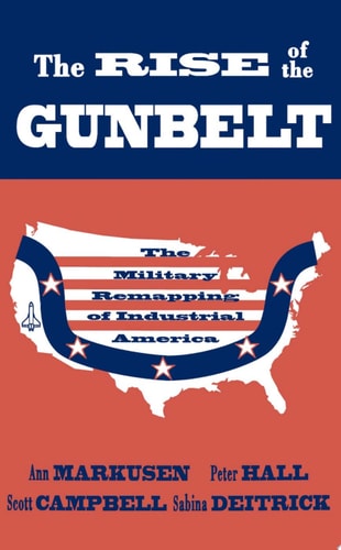 The Rise of the Gunbelt The Military Remapping of Industrial America