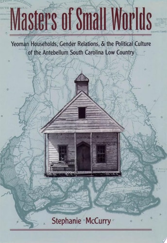 Masters of Small Worlds Yeoman Households, Gender Relations, and the Political Culture of the Antebellum South Carolina Low Country
