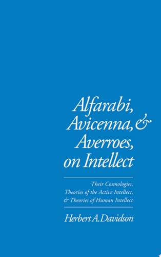 Alfarabi, Avicenna, and Averroes on Intellect Their Cosmologies, Theories of the Active Intellect, and Theories of Human Intellect