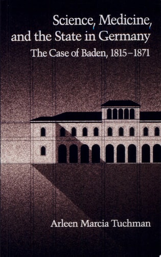 Science, Medicine, and the State in Germany The Case of Baden, 1815-1871