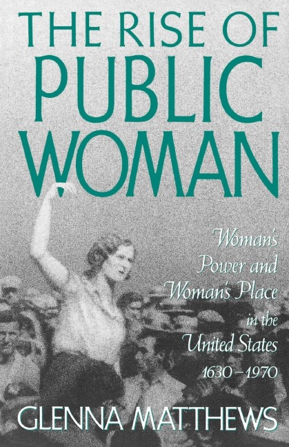 The Rise of Public Woman: Womans Power and Womans Place in the United States, 1630-1970