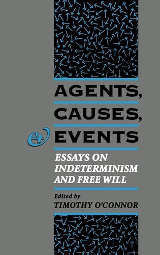 Agents, Causes, and Events Essays on Indeterminism and Free Will
