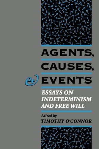 Agents, Causes, and Events Essays on Indeterminism and Free Will