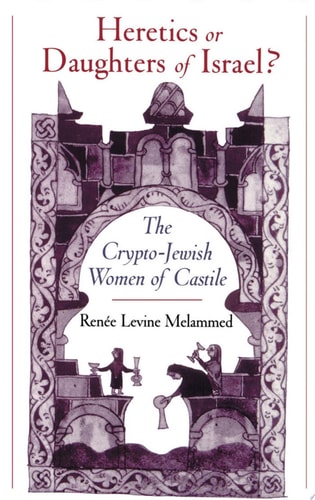 Heretics Or Daughters of Israel? The Crypto-Jewish Women of Castile