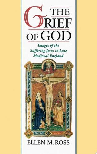 The Grief of God Images of the Suffering Jesus in Late Medieval England