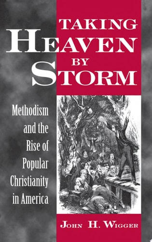 Taking Heaven by Storm Methodism and the Rise of Popular Christianity in America