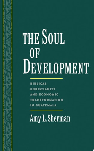 The Soul of Development Biblical Christianity and Economic Transformation in Guatemala