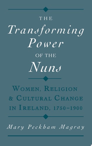 The Transforming Power of the Nuns Women, Religion, and Cultural Change in Ireland, 1750-1900