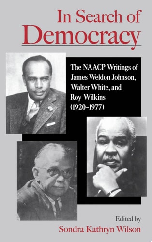 In Search of Democracy The NAACP Writings of James Weldon Johnson, Walter White, and Roy Wilkins (1920-1977)