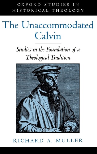 The Unaccommodated Calvin Studies in the Foundation of a Theological Tradition