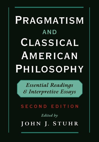 Pragmatism and Classical American Philosophy Essential Readings and Interpretive Essays