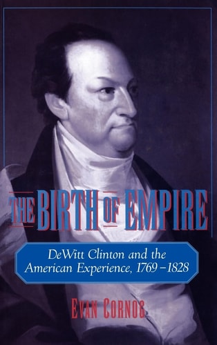 The Birth of Empire DeWitt Clinton and the American Experience, 1769-1828