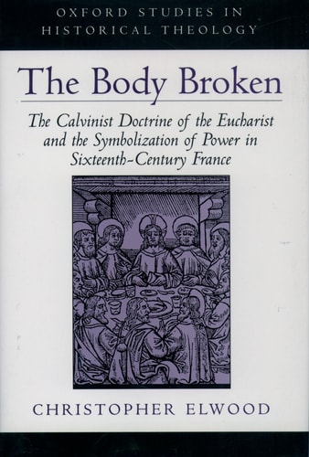 The Body Broken The Calvinist Doctrine of the Eucharist and the Symbolization of Power in Sixteenth-century France