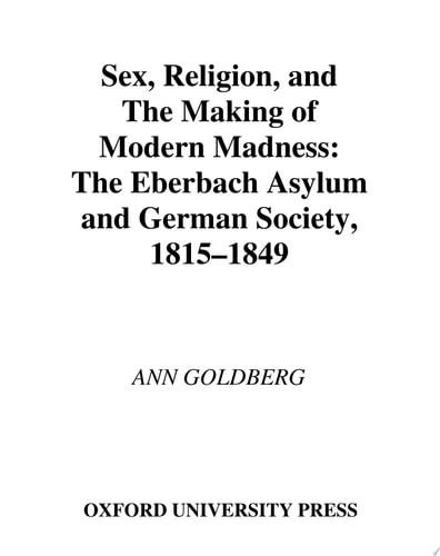 Sex, Religion, and the Making of Modern Madness The Eberbach Asylum and German Society, 1815-1849