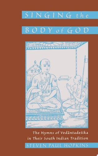 Singing the Body of God The Hymns of Vedantadesika in Their South Indian Tradition