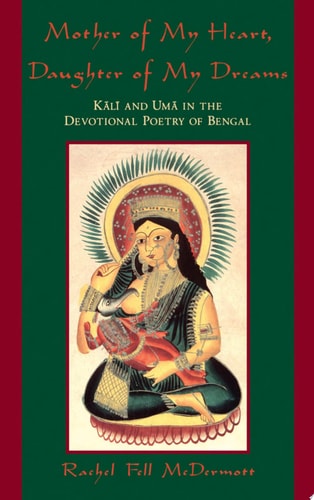 Mother of My Heart, Daughter of My Dreams Kālī and Umā in the Devotional Poetry of Bengal