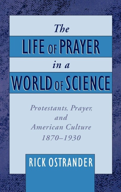 The Life of Prayer in a World of Science: Protestants, Prayer, and American Culture, 1870-1930