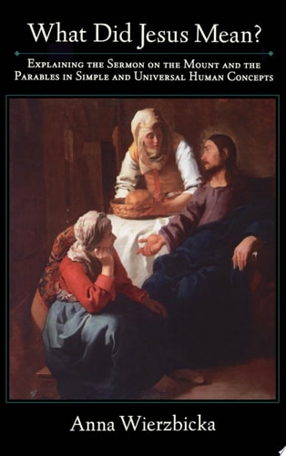 What Did Jesus Mean? Explaining the Sermon on the Mount and the Parables in Simple and Universal Human Concepts