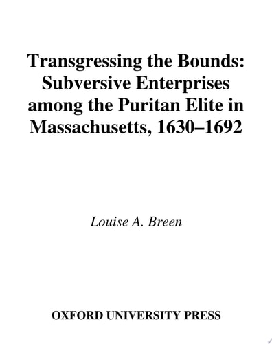 Transgressing the Bounds Subversive Enterprises Among the Puritan Elite in Massachusetts, 1630-1692