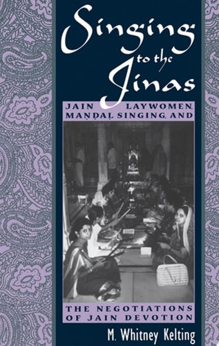 Singing to the Jinas Jain Laywomen, Maṇḍaḷ Singing, and the Negotiations of Jain Devotion