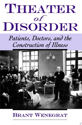Theater of Disorder Patients, Doctors, and the Construction of Illness