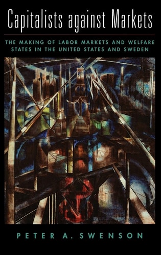 Capitalists Against Markets The Making of Labor Markets and Welfare States in the United States and Sweden