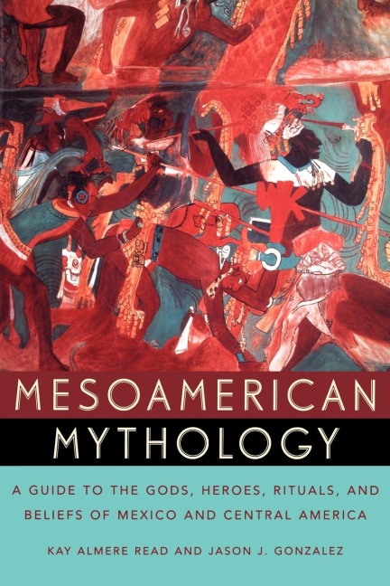 Mesoamerican Mythology: A Guide to the Gods, Heroes, Rituals and Beliefs of Mexico and Central America