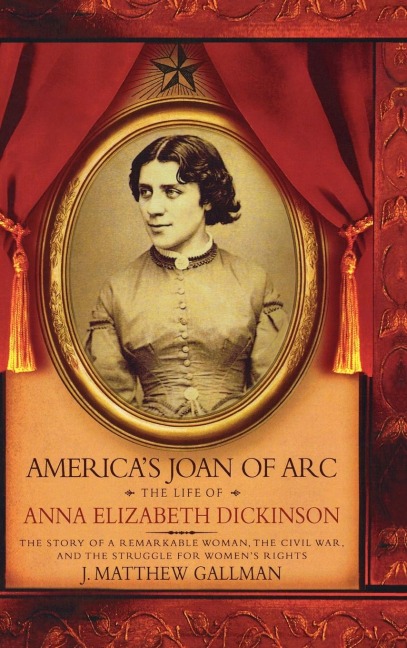 Americas Joan of Arc: The Life of Anna Elizabeth Dickinson