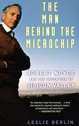 The Man Behind the Microchip Robert Noyce and the Invention of Silicon Valley