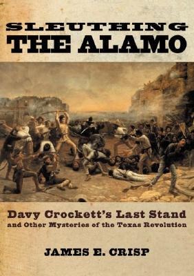 Sleuthing the Alamo: Davy Crocketts Last Stand and Other Mysteries of the Texas Revolution