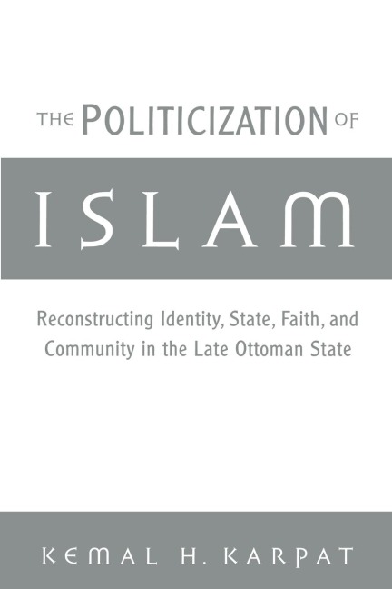 The Politicization of Islam: Reconstructing Identity, State, Faith, and Community in the Late Ottoman State