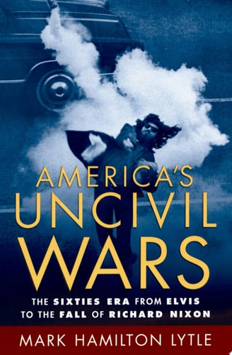 America's Uncivil Wars The Sixties Era from Elvis to the Fall of Richard Nixon