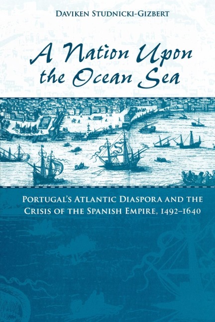 A Nation Upon the Ocean Sea: Portugals Atlantic Diaspora and the Crisis of the Spanish Empire, 1492-1640