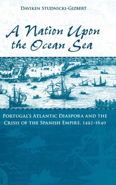 A Nation Upon the Ocean Sea: Portugals Atlantic Diaspora and the Crisis of the Spanish Empire, 1492-1640