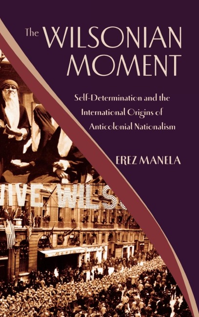 The Wilsonian Moment: Self Determination and the International Origins of Anticolonial Nationalism