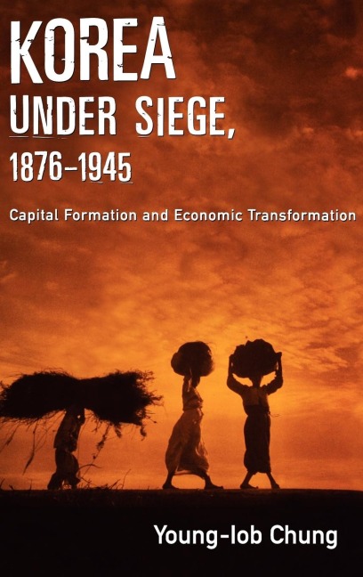 Korea Under Siege, 1876-1945: Capital Formation and Economic Transformation