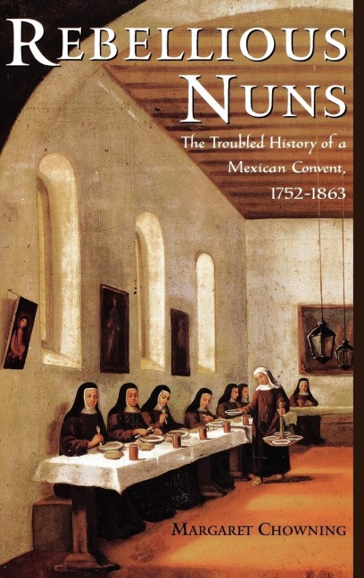 Rebellious Nuns: The Troubled History of a Mexican Convent, 1752-1863