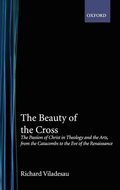 The Beauty of the Cross: The Passion of Christ in Theology and the Arts, from the Catacombs to the Eve of the Renaissance
