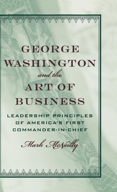 George Washington and the Art of Business: The Leadership Principles of Americas First Commander-In-Chief