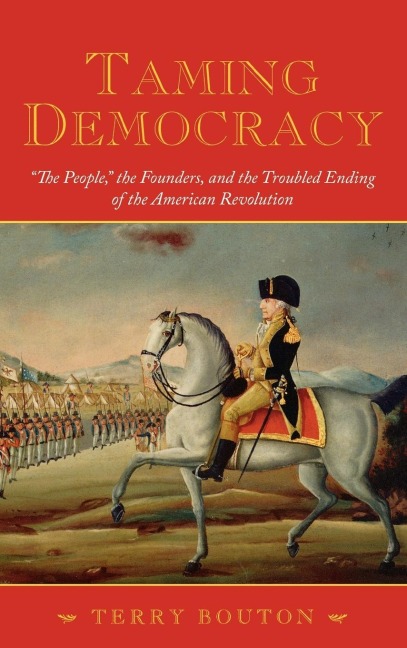 Taming Democracy: The People, the Founders, and the Troubled Ending of the American Revolution