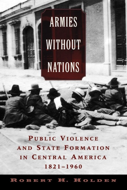 Armies Without Nations: Public Violence and State Formation in Central America, 1821-1960