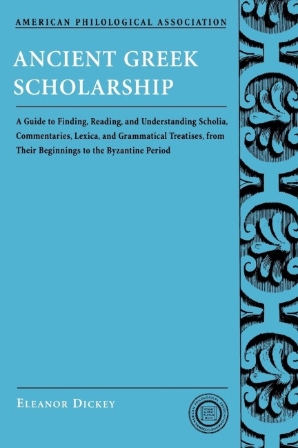 Ancient Greek Scholarship: A Guide to Finding, Reading, and Understanding Scholia, Commentaries, Lexica, and Grammatical Treatises, from Their Be