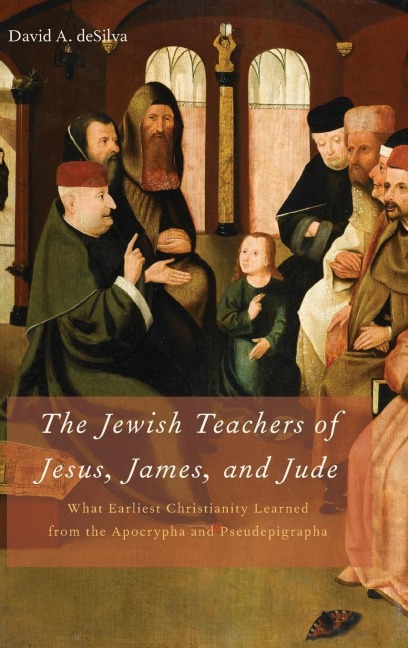 Jewish Teachers of Jesus, James, and Jude: What Earliest Christianity Learned from the Apocrypha and Pseudepigrapha