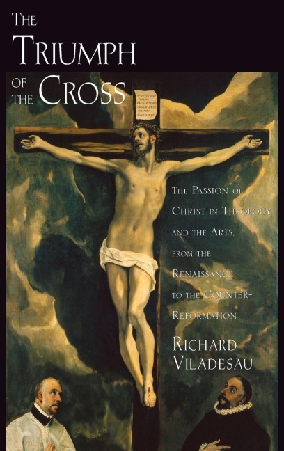 TRIUMP CROSS PASSION CHRIST THEO ARTS C: The Passion of Christ in Theology and the Arts from the Renaissance to the Counter-Reformation
