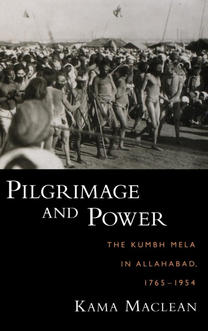 Pilgrimage and Power: The Kumbh Mela in Allahabad, 1765-1954
