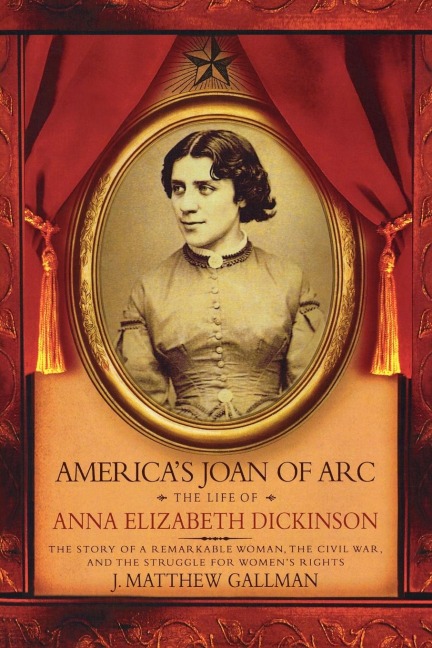 Americas Joan of Arc: The Life of Anna Elizabeth Dickinson