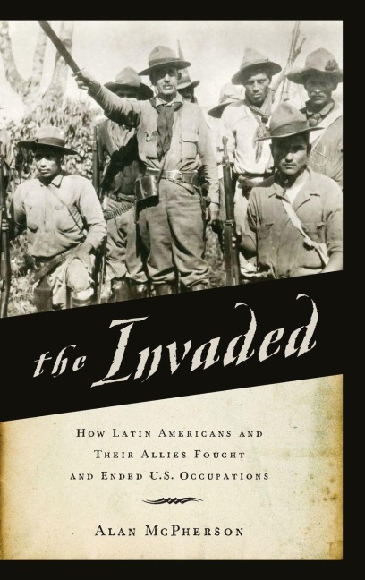 Invaded: How Latin Americans and Their Allies Fought and Ended U.S. Occupations