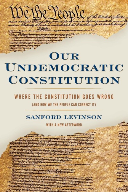 Our Undemocratic Constitution: Where the Constitution Goes Wrong (and How We the People Can Correct It)