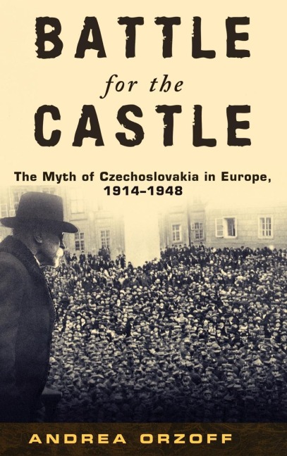 Battle for the Castle: The Myth of Czechoslovakia in Europe, 1914-1948